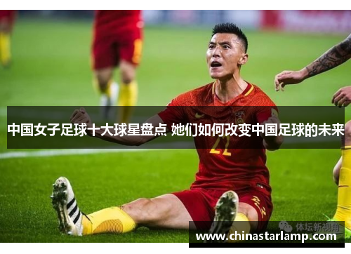 中国女子足球十大球星盘点 她们如何改变中国足球的未来
