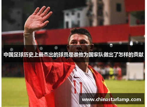 中国足球历史上最杰出的球员是谁他为国家队做出了怎样的贡献