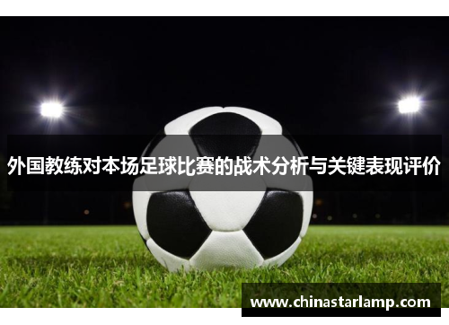 外国教练对本场足球比赛的战术分析与关键表现评价