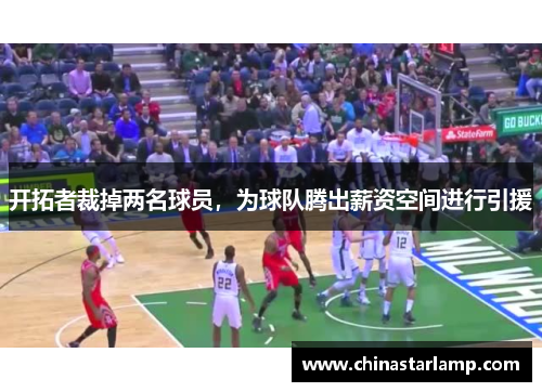 开拓者裁掉两名球员，为球队腾出薪资空间进行引援