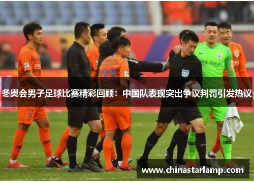 冬奥会男子足球比赛精彩回顾：中国队表现突出争议判罚引发热议